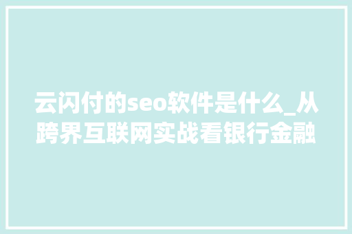 云闪付的seo软件是什么_从跨界互联网实战看银行金融科技蝶变 云闪付的seo软件是什么_从跨界互联网实战看银行金融科技蝶变 百度SEO