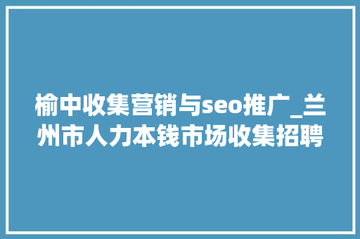 榆中收集营销与seo推广_兰州市人力本钱市场收集招聘会用工岗位招聘信息第十三期 榆中收集营销与seo推广_兰州市人力本钱市场收集招聘会用工岗位招聘信息第十三期 必应SEO