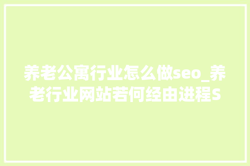 养老公寓行业怎么做seo_养老行业网站若何经由进程SEO获客 养老公寓行业怎么做seo_养老行业网站若何经由进程SEO获客 神马SEO