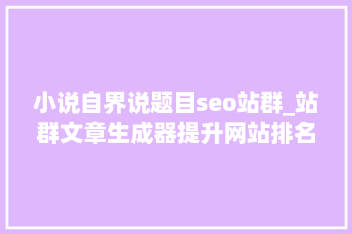 小说自界说题目seo站群_站群文章生成器提升网站排名的神器 小说自界说题目seo站群_站群文章生成器提升网站排名的神器 神马SEO