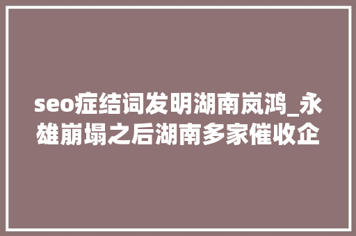 seo症结词发明湖南岚鸿_永雄崩塌之后湖南多家催收企业被定性为恶势力集团催动行业转型 seo症结词发明湖南岚鸿_永雄崩塌之后湖南多家催收企业被定性为恶势力集团催动行业转型 必应SEO