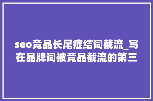 seo竞品长尾症结词截流_写在品牌词被竞品截流的第三天 seo竞品长尾症结词截流_写在品牌词被竞品截流的第三天 百度SEO