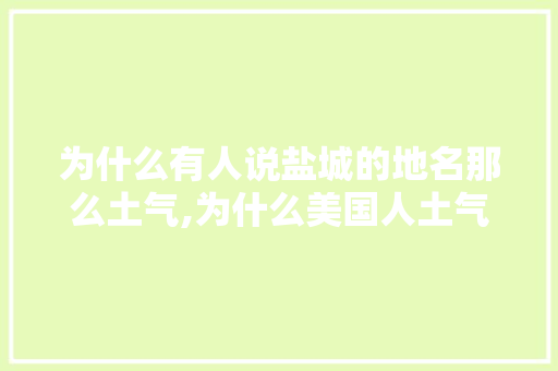 为什么有人说盐城的地名那么土气,为什么美国人土气那么好。 为什么有人说盐城的地名那么土气,为什么美国人土气那么好。 必应SEO