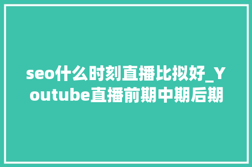 seo什么时刻直播比拟好_Youtube直播前期中期后期留心事项建议收藏 必应SEO seo什么时刻直播比拟好_Youtube直播前期中期后期留心事项建议收藏 seo什么时刻直播比拟好_Youtube直播前期中期后期留心事项建议收藏 必应SEO