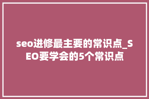 seo进修最主要的常识点_SEO要学会的5个常识点 seo进修最主要的常识点_SEO要学会的5个常识点 网站建设公司