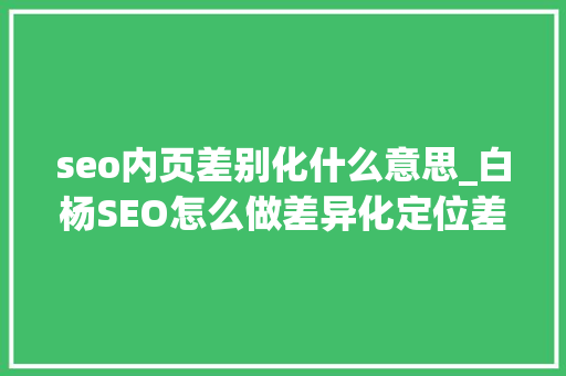 seo内页差别化什么意思_白杨SEO怎么做差异化定位差异化竞争优势有哪些干货分享