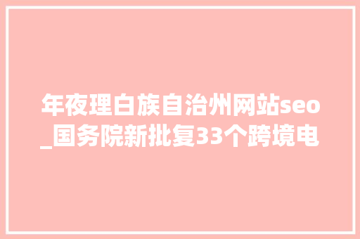年夜理白族自治州网站seo_国务院新批复33个跨境电商综试区 跨境电商的主要风险有哪些 年夜理白族自治州网站seo_国务院新批复33个跨境电商综试区 跨境电商的主要风险有哪些 网站建设公司