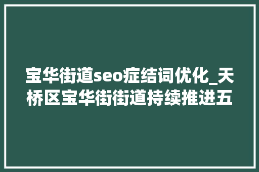 宝华街道seo症结词优化_天桥区宝华街街道持续推进五个新宝华培植 推动全域腾飞 搜狗SEO 宝华街道seo症结词优化_天桥区宝华街街道持续推进五个新宝华培植 推动全域腾飞 宝华街道seo症结词优化_天桥区宝华街街道持续推进五个新宝华培植 推动全域腾飞 搜狗SEO