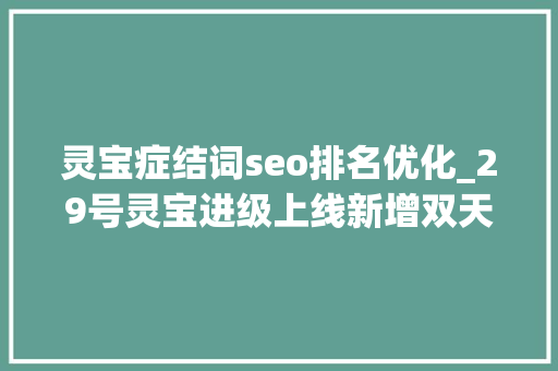 灵宝症结词seo排名优化_29号灵宝进级上线新增双天幕功能精确瞄准优化5位英雄调解 灵宝症结词seo排名优化_29号灵宝进级上线新增双天幕功能精确瞄准优化5位英雄调解 神马SEO