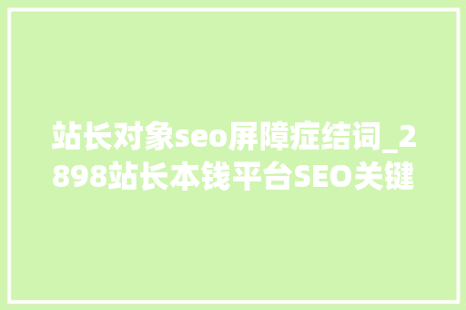 站长对象seo屏障症结词_2898站长本钱平台SEO关键词作弊常见手腕 站长对象seo屏障症结词_2898站长本钱平台SEO关键词作弊常见手腕 网站建设公司