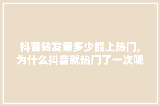 抖音转发量多少能上热门,为什么抖音就热门了一次呢。 抖音转发量多少能上热门,为什么抖音就热门了一次呢。 百度SEO