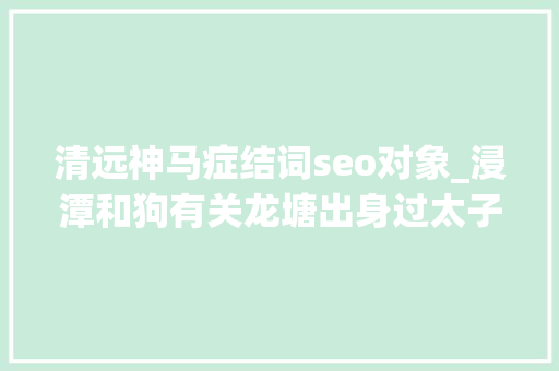 清远神马症结词seo对象_浸潭和狗有关龙塘出身过太子清远的这些地名原来是这样来的 清远神马症结词seo对象_浸潭和狗有关龙塘出身过太子清远的这些地名原来是这样来的 搜狗SEO