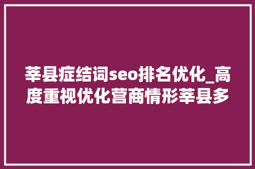 莘县症结词seo排名优化_高度重视优化营商情形莘县多项立异做法居全省全市前列 莘县症结词seo排名优化_高度重视优化营商情形莘县多项立异做法居全省全市前列 神马SEO