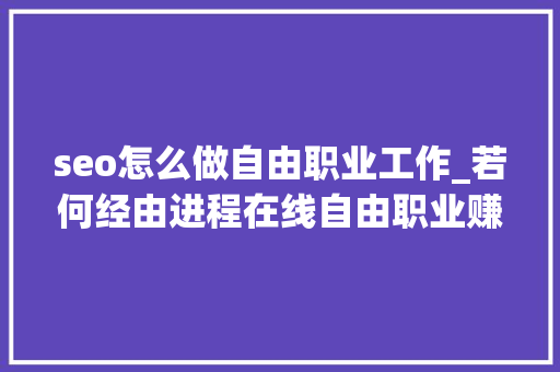 seo怎么做自由职业工作_若何经由进程在线自由职业赚取额外收入 在当今数字时代