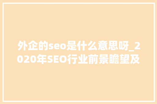 外企的seo是什么意思呀_2020年SEO行业前景瞻望及若何转型 外企的seo是什么意思呀_2020年SEO行业前景瞻望及若何转型 搜狗SEO