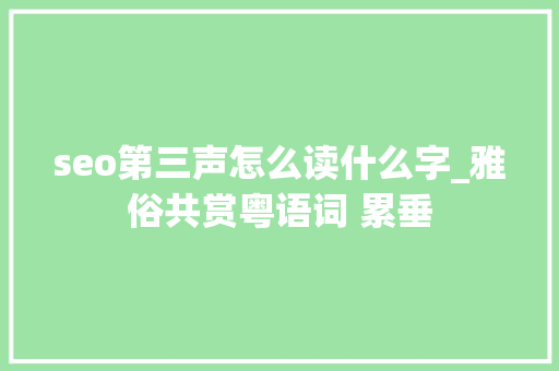seo第三声怎么读什么字_雅俗共赏粤语词 累垂 seo第三声怎么读什么字_雅俗共赏粤语词 累垂 神马SEO