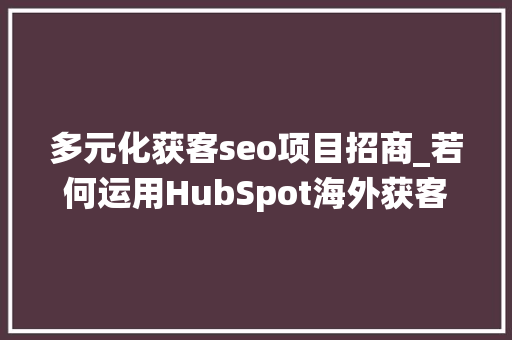 多元化获客seo项目招商_若何运用HubSpot海外获客系统实现海外市场扩展 多元化获客seo项目招商_若何运用HubSpot海外获客系统实现海外市场扩展 必应SEO