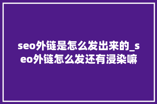 seo外链是怎么发出来的_seo外链怎么发还有浸染嘛 seo外链是怎么发出来的_seo外链怎么发还有浸染嘛 神马SEO
