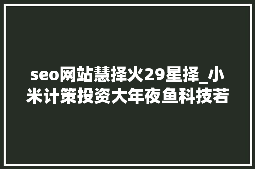 seo网站慧择火29星择_小米计策投资大年夜鱼科技若何讲好2B2A2C的保险科技故事 百度SEO seo网站慧择火29星择_小米计策投资大年夜鱼科技若何讲好2B2A2C的保险科技故事 seo网站慧择火29星择_小米计策投资大年夜鱼科技若何讲好2B2A2C的保险科技故事 百度SEO
