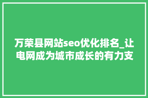 万荣县网站seo优化排名_让电网成为城市成长的有力支撑 SEO关键词 万荣县网站seo优化排名_让电网成为城市成长的有力支撑 万荣县网站seo优化排名_让电网成为城市成长的有力支撑 SEO关键词
