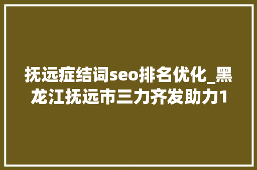 抚远症结词seo排名优化_黑龙江抚远市三力齐发助力12345热线行稳致远 神马SEO 抚远症结词seo排名优化_黑龙江抚远市三力齐发助力12345热线行稳致远 抚远症结词seo排名优化_黑龙江抚远市三力齐发助力12345热线行稳致远 神马SEO