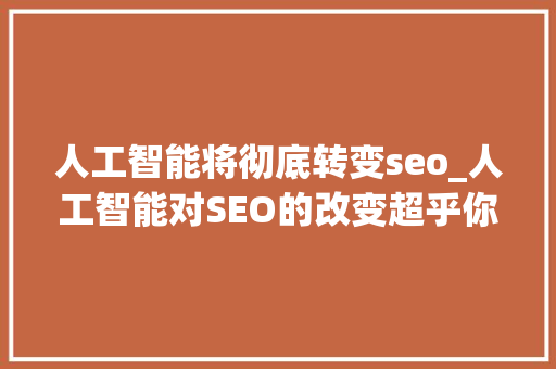 人工智能将彻底转变seo_人工智能对SEO的改变超乎你的想象 人工智能将彻底转变seo_人工智能对SEO的改变超乎你的想象 神马SEO