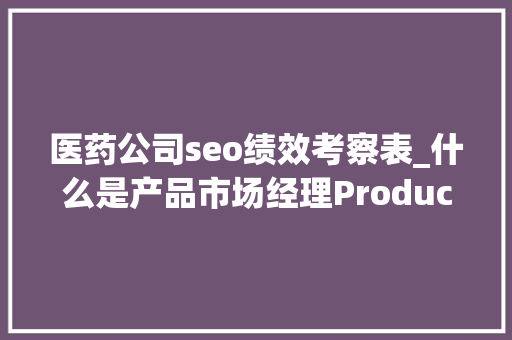 医药公司seo绩效考察表_什么是产品市场经理Product Marketing ManagerPMM职责是什么