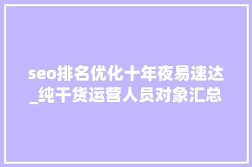 seo排名优化十年夜易速达_纯干货运营人员对象汇总史上最全 seo排名优化十年夜易速达_纯干货运营人员对象汇总史上最全 网站建设公司