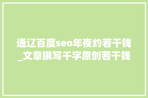 通辽百度seo年夜约若干钱_文章撰写千字原创若干钱一篇代写文章价格表一览 通辽百度seo年夜约若干钱_文章撰写千字原创若干钱一篇代写文章价格表一览 搜狗SEO