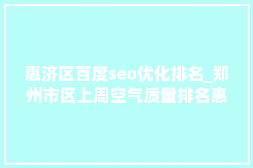 惠济区百度seo优化排名_郑州市区上周空气质量排名惠济区第一华夏区垫底