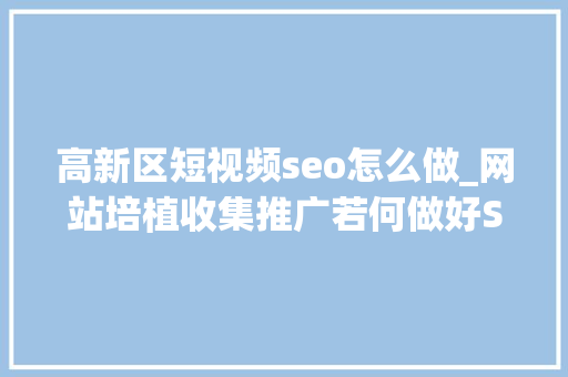 高新区短视频seo怎么做_网站培植收集推广若何做好SEO工作 高新区短视频seo怎么做_网站培植收集推广若何做好SEO工作 神马SEO