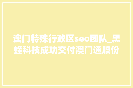 澳门特殊行政区seo团队_黑蜂科技成功交付澳门通股份有限公司MP澳门官网项目