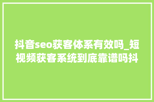 抖音seo获客体系有效吗_短视频获客系统到底靠谱吗抖音获客系统好用吗