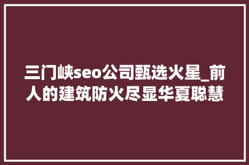 三门峡seo公司甄选火星_前人的建筑防火尽显华夏聪慧