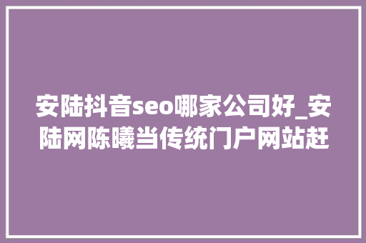 安陆抖音seo哪家公司好_安陆网陈曦当传统门户网站赶上自媒体大年夜浪潮