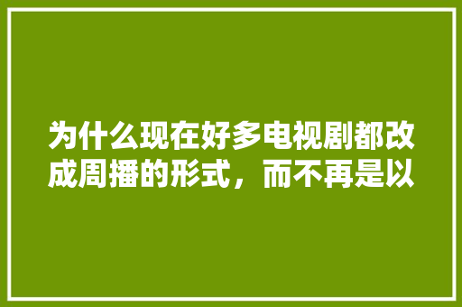 为什么现在好多电视剧都改成周播的形式，而不再是以前每天两集,网站为什么要现在做广告。 为什么现在好多电视剧都改成周播的形式，而不再是以前每天两集,网站为什么要现在做广告。 SEO关键词