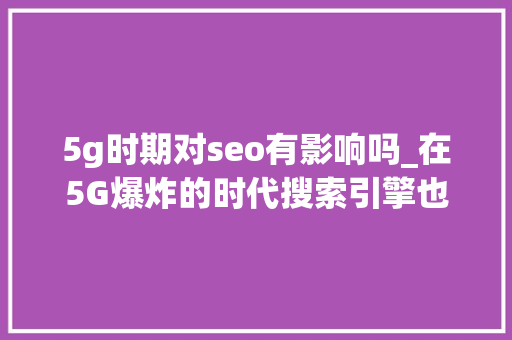 5g时期对seo有影响吗_在5G爆炸的时代搜索引擎也将迎来颠覆性的变革行业巨擘SEMrush若何应对这一寻衅 5g时期对seo有影响吗_在5G爆炸的时代搜索引擎也将迎来颠覆性的变革行业巨擘SEMrush若何应对这一寻衅 搜狗SEO