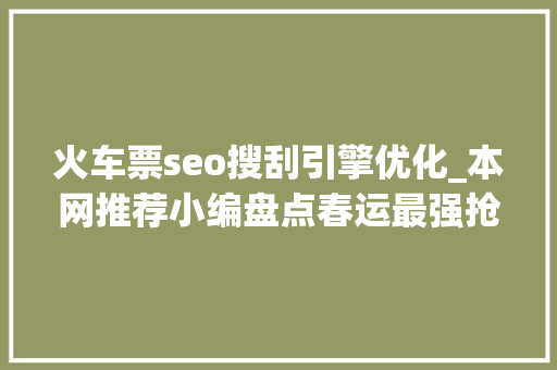 火车票seo搜刮引擎优化_本网推荐小编盘点春运最强抢票攻略 火车票seo搜刮引擎优化_本网推荐小编盘点春运最强抢票攻略 必应SEO