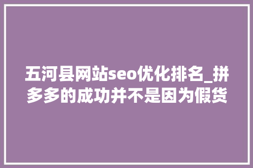 五河县网站seo优化排名_拼多多的成功并不是因为假货 五河县网站seo优化排名_拼多多的成功并不是因为假货 百度SEO