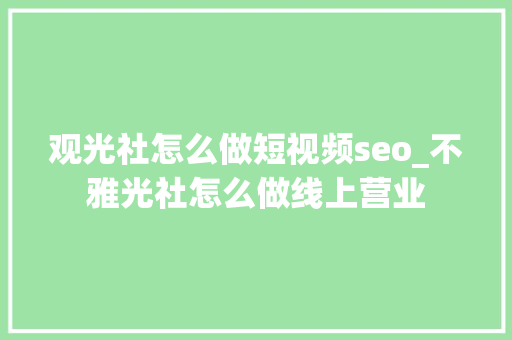 观光社怎么做短视频seo_不雅光社怎么做线上营业