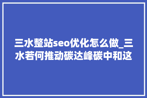 三水整站seo优化怎么做_三水若何推动碳达峰碳中和这个论坛有干货