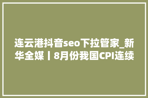连云港抖音seo下拉管家_新华全媒丨8月份我国CPI连续回升 物价保持基本平稳 SEO关键词 连云港抖音seo下拉管家_新华全媒丨8月份我国CPI连续回升 物价保持基本平稳 连云港抖音seo下拉管家_新华全媒丨8月份我国CPI连续回升 物价保持基本平稳 SEO关键词