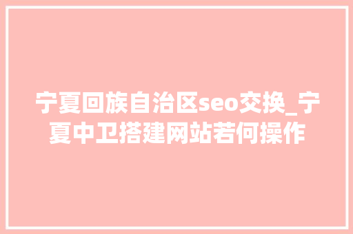 宁夏回族自治区seo交换_宁夏中卫搭建网站若何操作 宁夏回族自治区seo交换_宁夏中卫搭建网站若何操作 网站建设公司