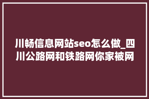 川畅信息网站seo怎么做_四川公路网和铁路网你家被网了吗 川畅信息网站seo怎么做_四川公路网和铁路网你家被网了吗 百度SEO