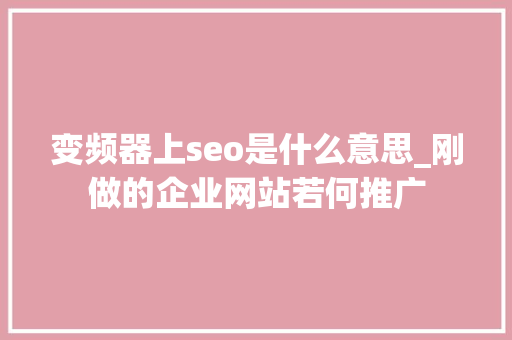 变频器上seo是什么意思_刚做的企业网站若何推广 变频器上seo是什么意思_刚做的企业网站若何推广 百度SEO
