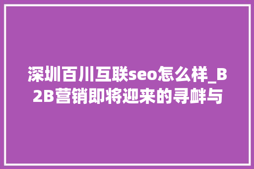 深圳百川互联seo怎么样_B2B营销即将迎来的寻衅与机遇 深圳百川互联seo怎么样_B2B营销即将迎来的寻衅与机遇 神马SEO