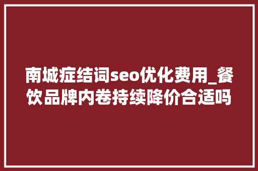 南城症结词seo优化费用_餐饮品牌内卷持续降价合适吗业内人士热议若何求变 南城症结词seo优化费用_餐饮品牌内卷持续降价合适吗业内人士热议若何求变 网站建设公司