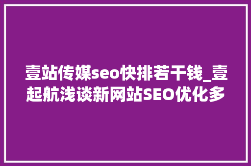 壹站传媒seo快排若干钱_壹起航浅谈新网站SEO优化多久收录以及排名 壹站传媒seo快排若干钱_壹起航浅谈新网站SEO优化多久收录以及排名 百度SEO