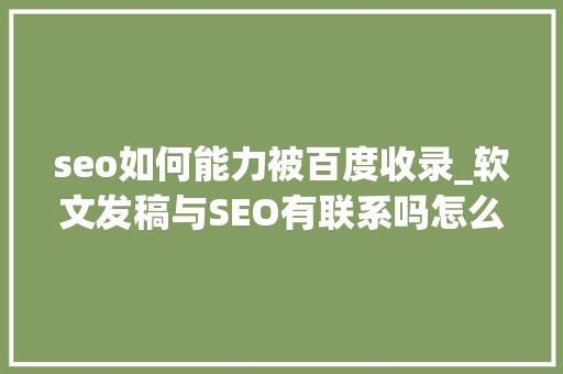 seo如何能力被百度收录_软文发稿与SEO有联系吗怎么做才能被百度收录 seo如何能力被百度收录_软文发稿与SEO有联系吗怎么做才能被百度收录 百度SEO