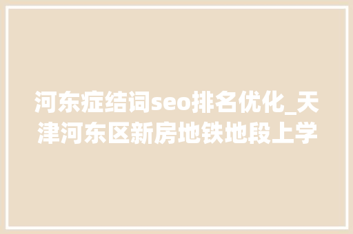 河东症结词seo排名优化_天津河东区新房地铁地段上学栖身都知足你